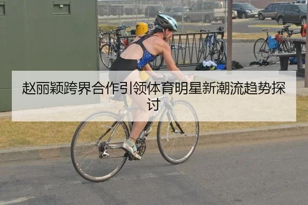 赵丽颖跨界合作引领体育明星新潮流趋势探讨