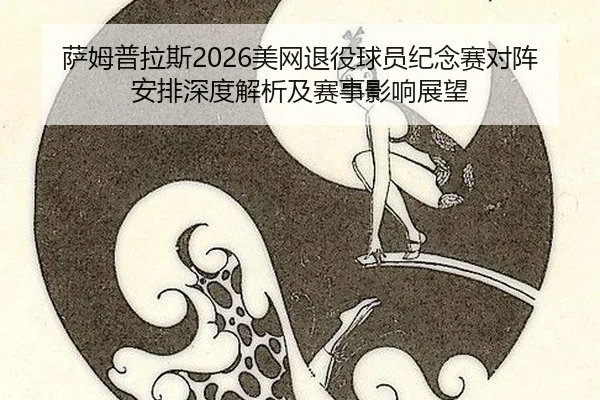萨姆普拉斯2026美网退役球员纪念赛对阵安排深度解析及赛事影响展望