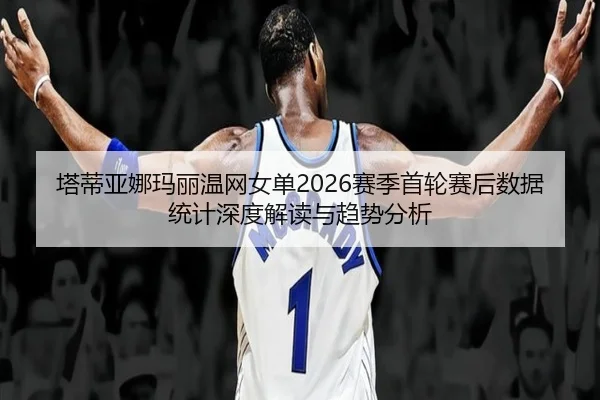 ta-di-ya-na-ma-li-wen-wang-nv-dan-sai-ji-shou-lun-sai-hou-shu-ju-tong-ji-shen-du-jie-du-yu-qu-shi-fen-xi-2-339.jpg